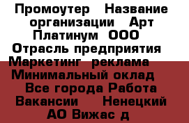 Промоутер › Название организации ­ Арт Платинум, ООО › Отрасль предприятия ­ Маркетинг, реклама, PR › Минимальный оклад ­ 1 - Все города Работа » Вакансии   . Ненецкий АО,Вижас д.